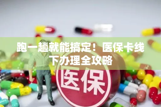 跑一趟就能搞定！医保卡线下办理全攻略